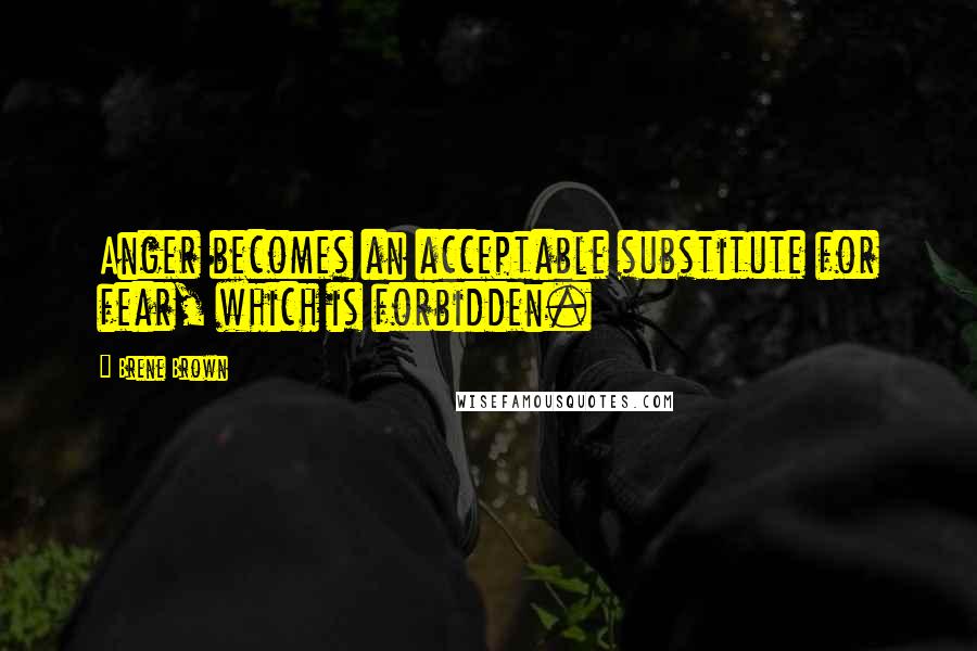Brene Brown Quotes: Anger becomes an acceptable substitute for fear, which is forbidden.