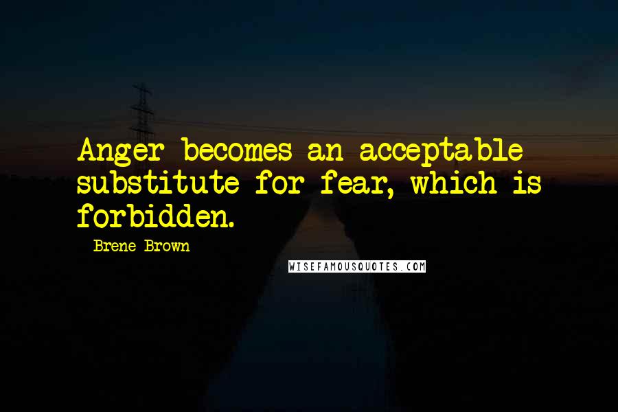 Brene Brown Quotes: Anger becomes an acceptable substitute for fear, which is forbidden.