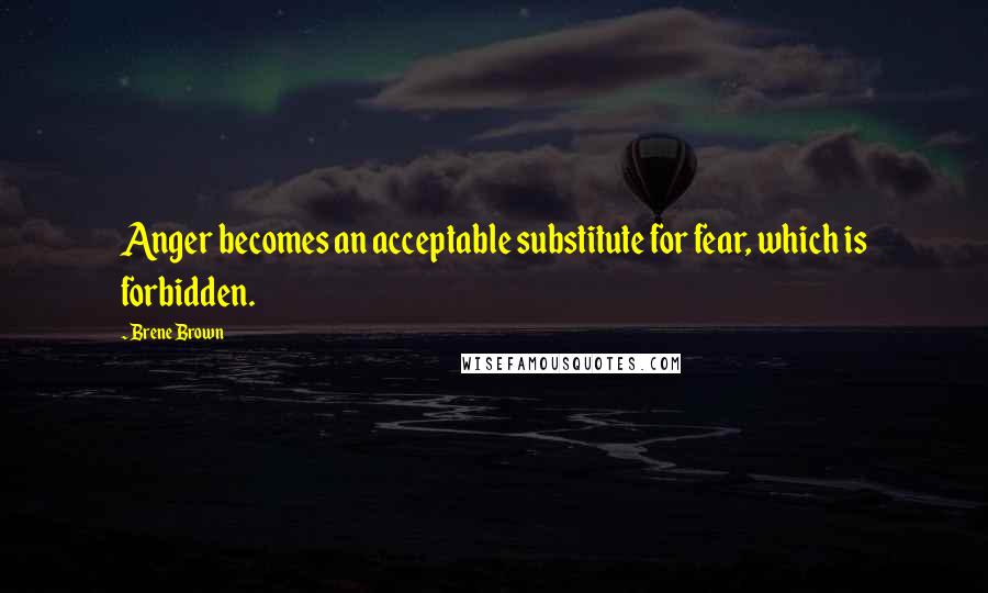 Brene Brown Quotes: Anger becomes an acceptable substitute for fear, which is forbidden.
