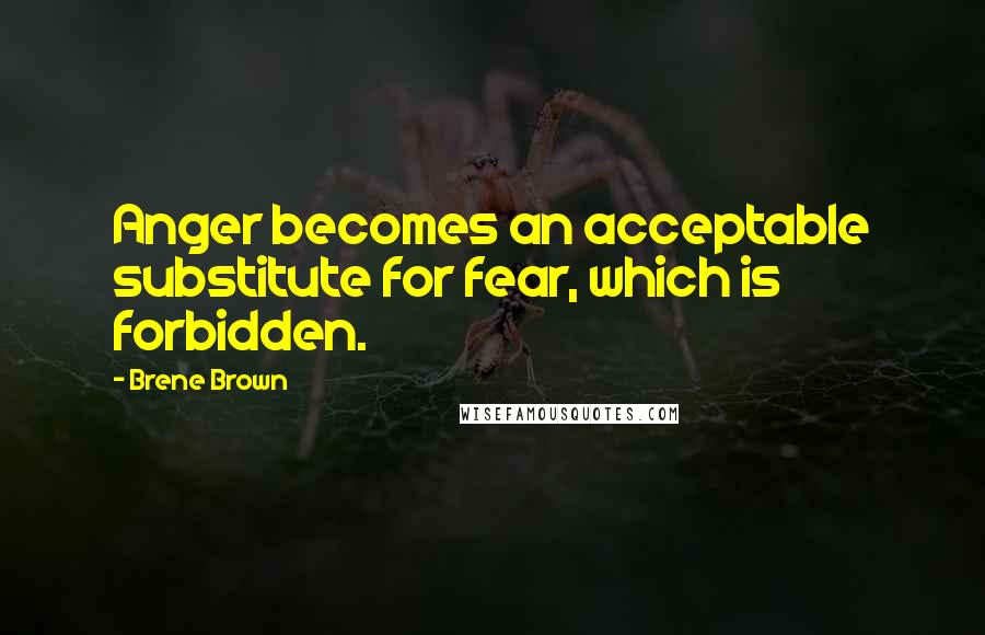 Brene Brown Quotes: Anger becomes an acceptable substitute for fear, which is forbidden.