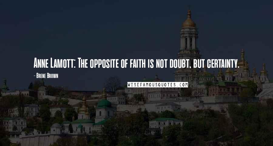 Brene Brown Quotes: Anne Lamott: The opposite of faith is not doubt, but certainty.