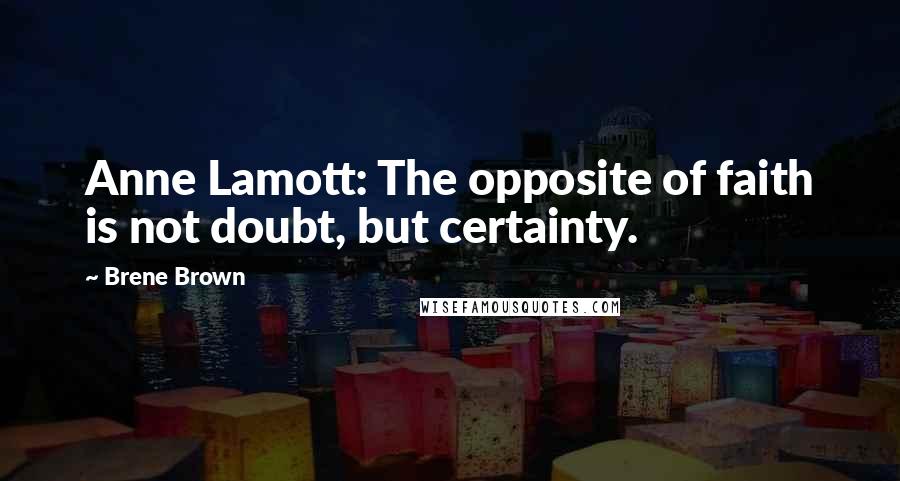 Brene Brown Quotes: Anne Lamott: The opposite of faith is not doubt, but certainty.