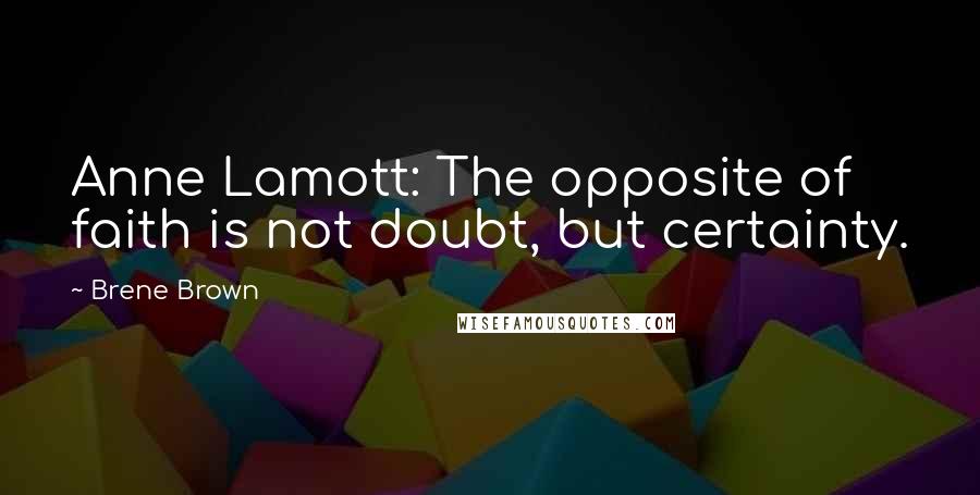 Brene Brown Quotes: Anne Lamott: The opposite of faith is not doubt, but certainty.