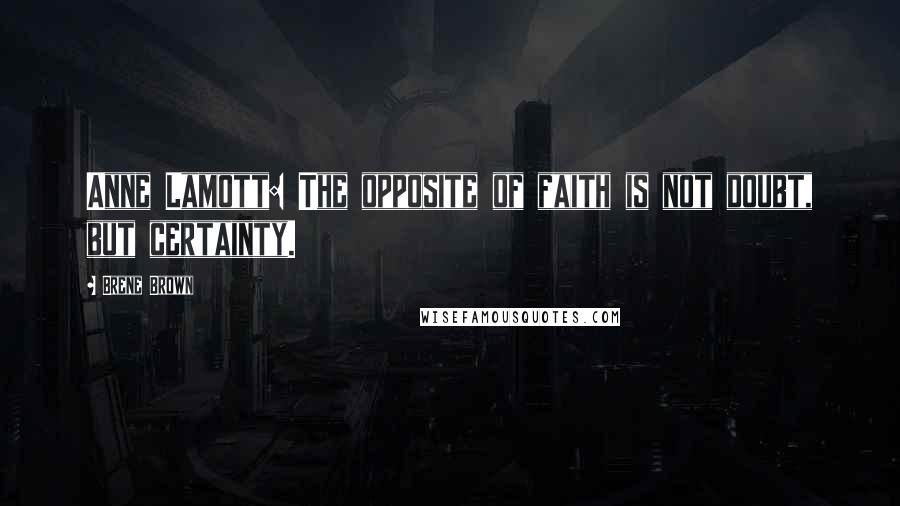 Brene Brown Quotes: Anne Lamott: The opposite of faith is not doubt, but certainty.