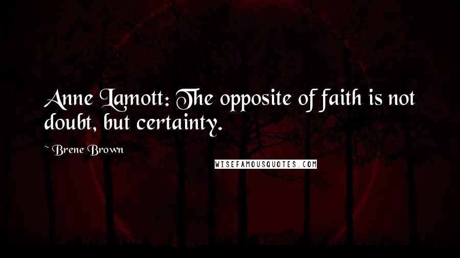 Brene Brown Quotes: Anne Lamott: The opposite of faith is not doubt, but certainty.