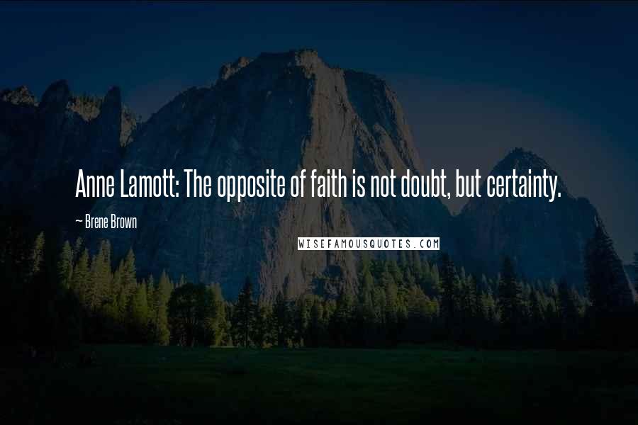 Brene Brown Quotes: Anne Lamott: The opposite of faith is not doubt, but certainty.