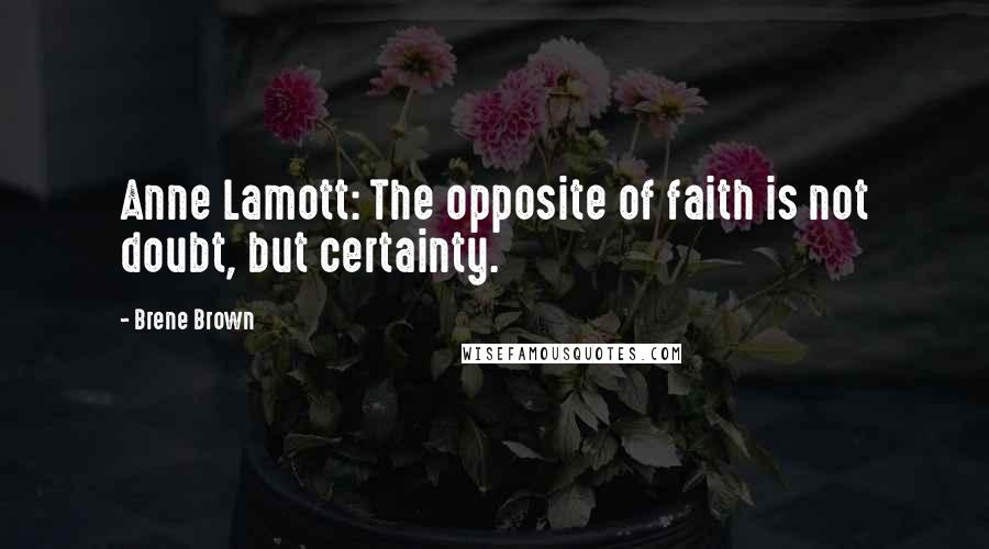 Brene Brown Quotes: Anne Lamott: The opposite of faith is not doubt, but certainty.