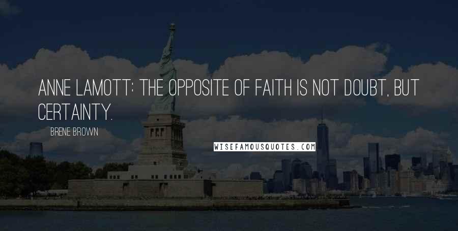 Brene Brown Quotes: Anne Lamott: The opposite of faith is not doubt, but certainty.