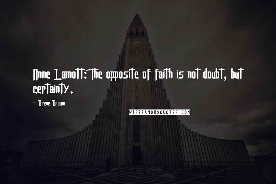 Brene Brown Quotes: Anne Lamott: The opposite of faith is not doubt, but certainty.