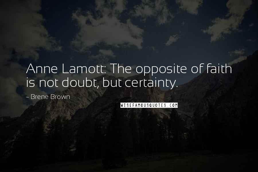 Brene Brown Quotes: Anne Lamott: The opposite of faith is not doubt, but certainty.