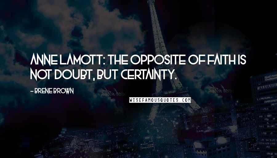 Brene Brown Quotes: Anne Lamott: The opposite of faith is not doubt, but certainty.