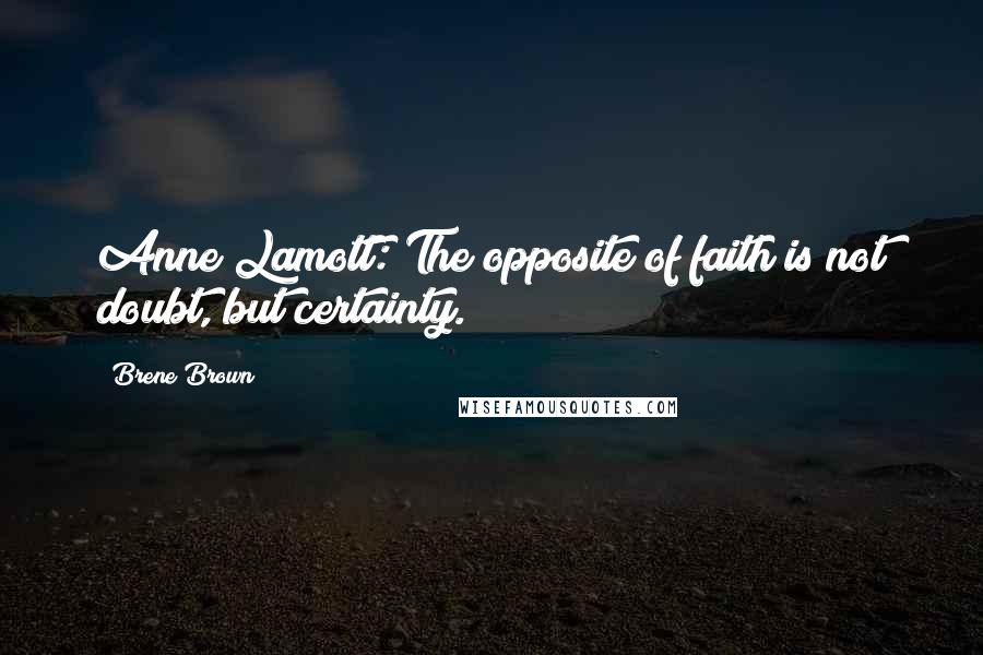 Brene Brown Quotes: Anne Lamott: The opposite of faith is not doubt, but certainty.