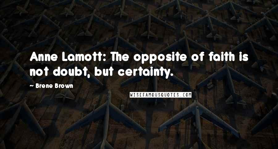 Brene Brown Quotes: Anne Lamott: The opposite of faith is not doubt, but certainty.