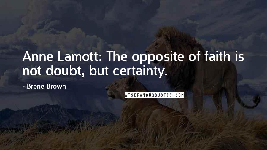 Brene Brown Quotes: Anne Lamott: The opposite of faith is not doubt, but certainty.