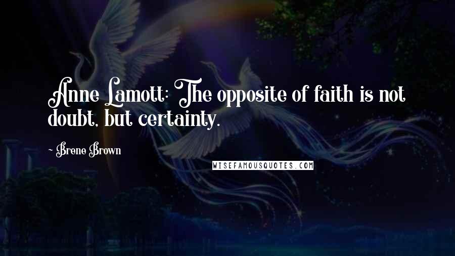 Brene Brown Quotes: Anne Lamott: The opposite of faith is not doubt, but certainty.