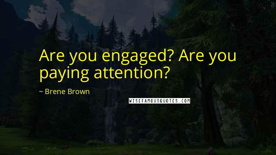 Brene Brown Quotes: Are you engaged? Are you paying attention?