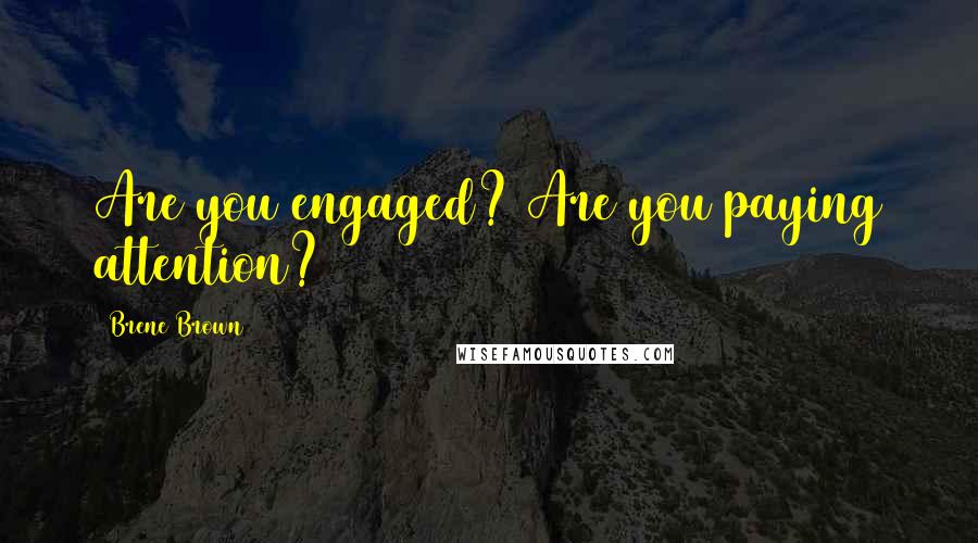 Brene Brown Quotes: Are you engaged? Are you paying attention?