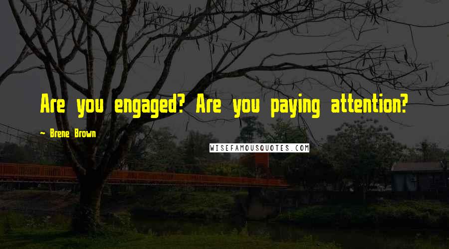 Brene Brown Quotes: Are you engaged? Are you paying attention?