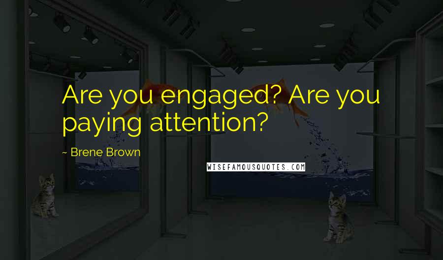 Brene Brown Quotes: Are you engaged? Are you paying attention?