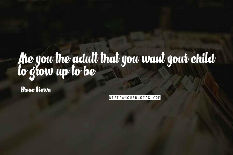 Brene Brown Quotes: Are you the adult that you want your child to grow up to be?