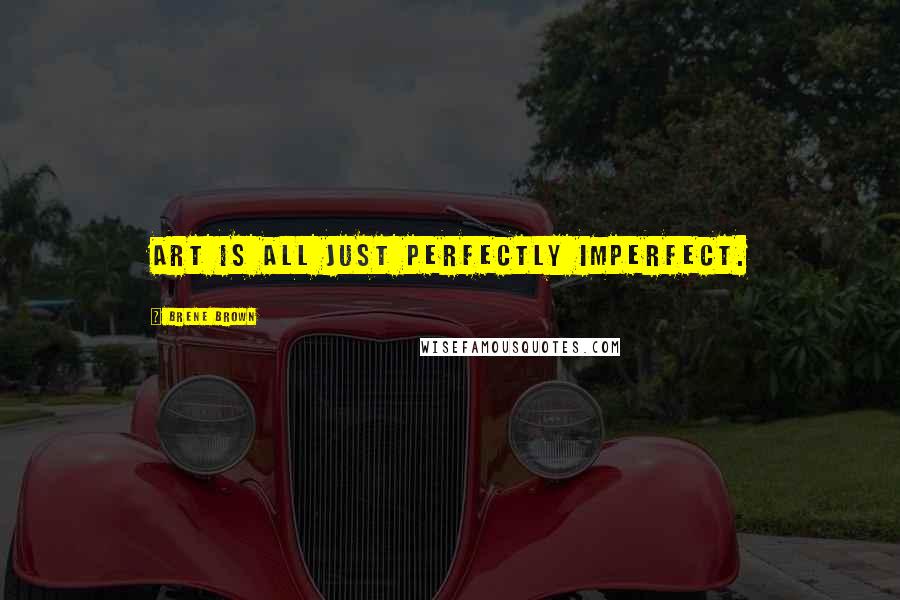 Brene Brown Quotes: Art is all just perfectly imperfect.