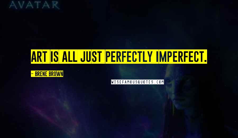 Brene Brown Quotes: Art is all just perfectly imperfect.