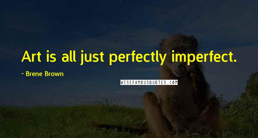 Brene Brown Quotes: Art is all just perfectly imperfect.