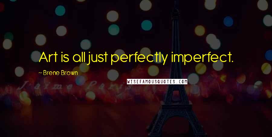 Brene Brown Quotes: Art is all just perfectly imperfect.