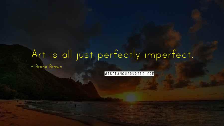 Brene Brown Quotes: Art is all just perfectly imperfect.