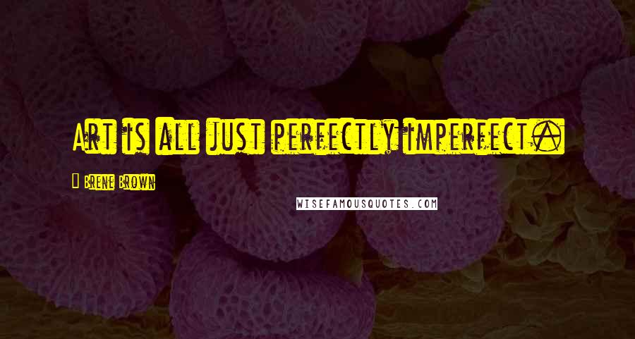 Brene Brown Quotes: Art is all just perfectly imperfect.