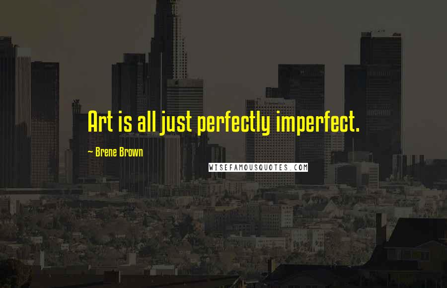 Brene Brown Quotes: Art is all just perfectly imperfect.