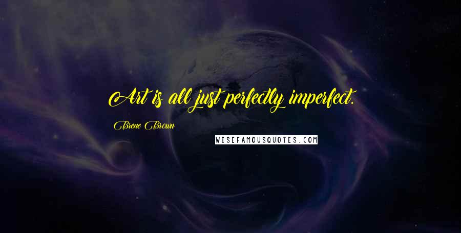 Brene Brown Quotes: Art is all just perfectly imperfect.