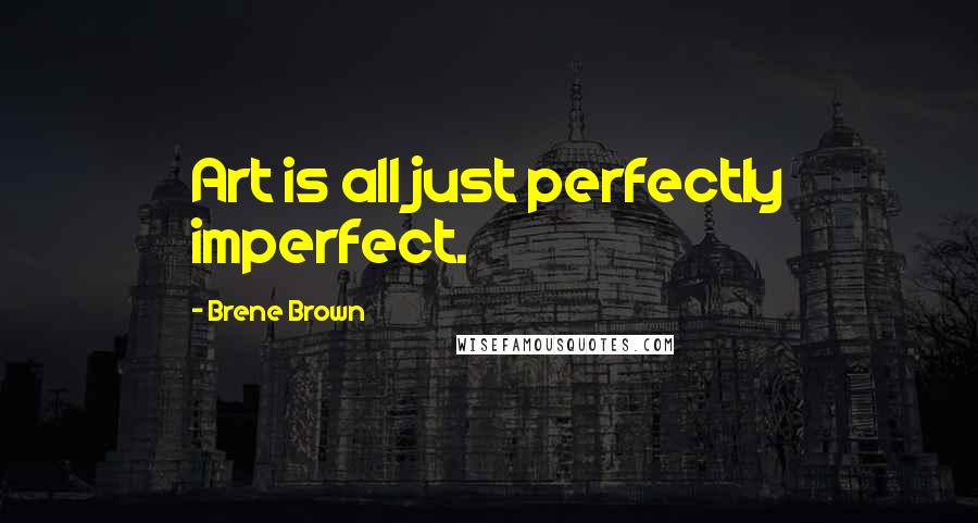 Brene Brown Quotes: Art is all just perfectly imperfect.