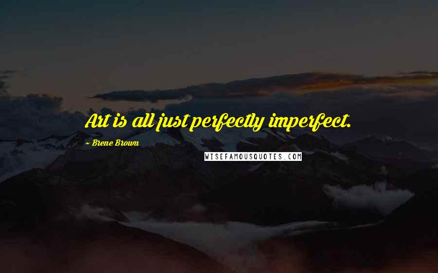 Brene Brown Quotes: Art is all just perfectly imperfect.