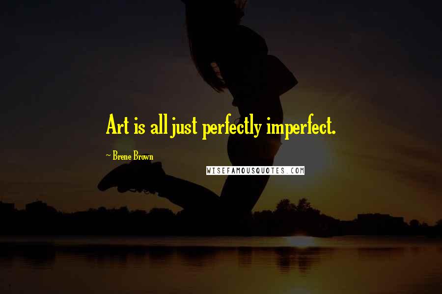 Brene Brown Quotes: Art is all just perfectly imperfect.