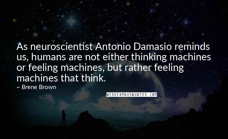 Brene Brown Quotes: As neuroscientist Antonio Damasio reminds us, humans are not either thinking machines or feeling machines, but rather feeling machines that think.