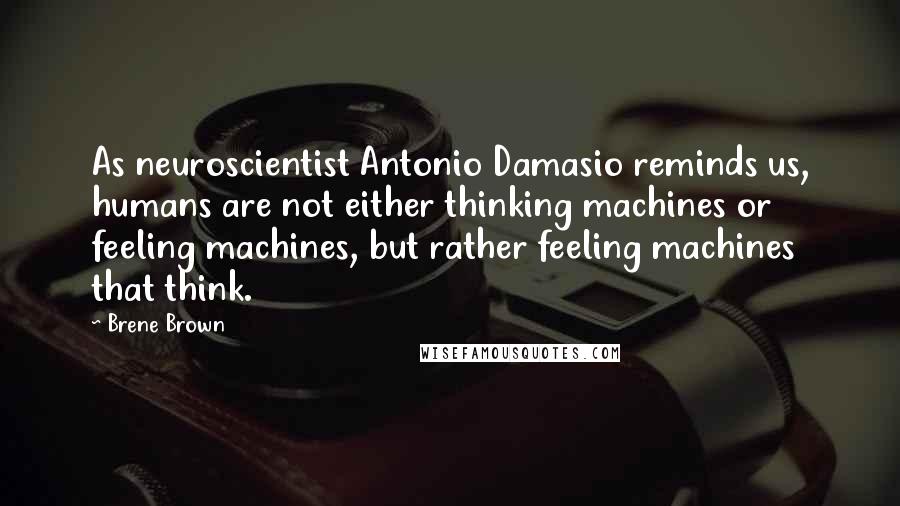 Brene Brown Quotes: As neuroscientist Antonio Damasio reminds us, humans are not either thinking machines or feeling machines, but rather feeling machines that think.