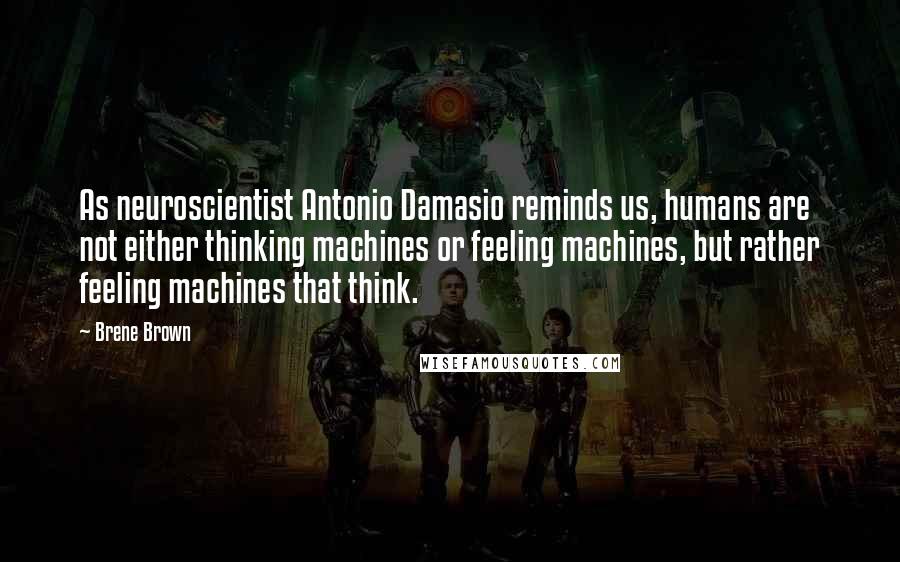 Brene Brown Quotes: As neuroscientist Antonio Damasio reminds us, humans are not either thinking machines or feeling machines, but rather feeling machines that think.