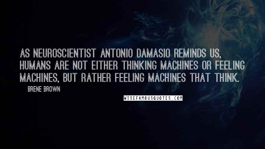 Brene Brown Quotes: As neuroscientist Antonio Damasio reminds us, humans are not either thinking machines or feeling machines, but rather feeling machines that think.