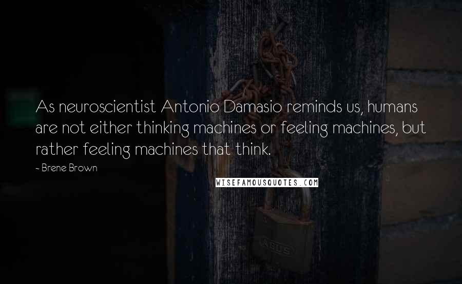 Brene Brown Quotes: As neuroscientist Antonio Damasio reminds us, humans are not either thinking machines or feeling machines, but rather feeling machines that think.