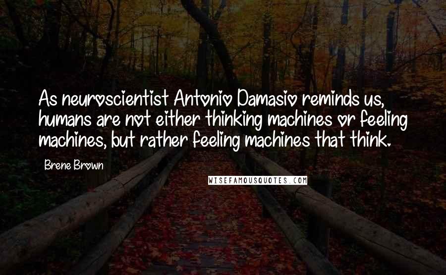 Brene Brown Quotes: As neuroscientist Antonio Damasio reminds us, humans are not either thinking machines or feeling machines, but rather feeling machines that think.