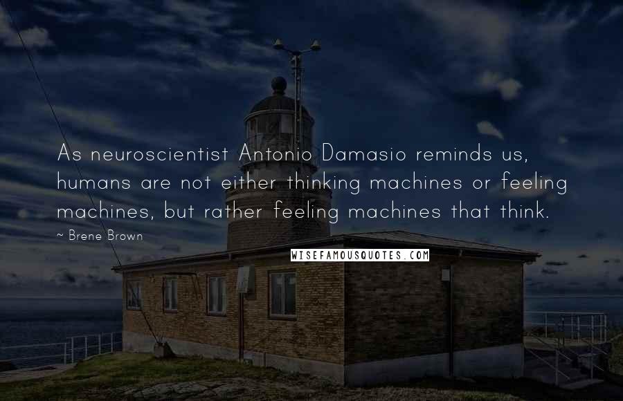 Brene Brown Quotes: As neuroscientist Antonio Damasio reminds us, humans are not either thinking machines or feeling machines, but rather feeling machines that think.