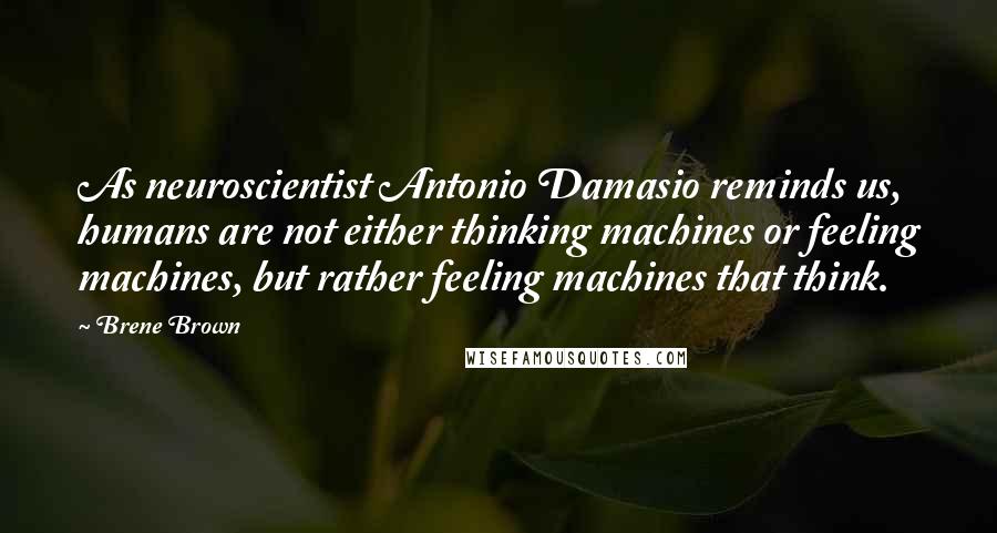 Brene Brown Quotes: As neuroscientist Antonio Damasio reminds us, humans are not either thinking machines or feeling machines, but rather feeling machines that think.