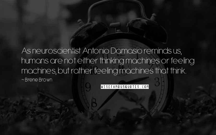 Brene Brown Quotes: As neuroscientist Antonio Damasio reminds us, humans are not either thinking machines or feeling machines, but rather feeling machines that think.