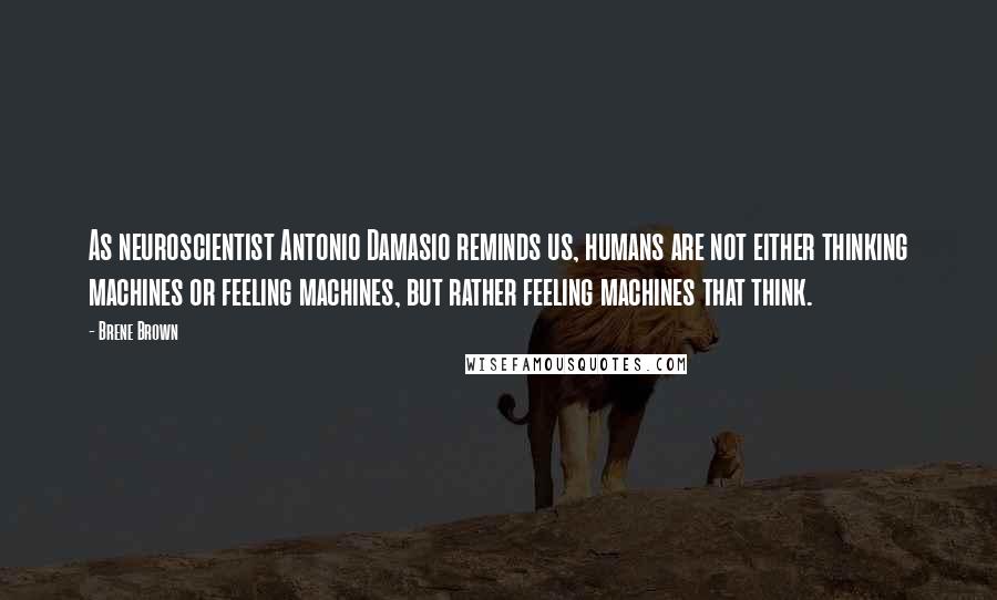 Brene Brown Quotes: As neuroscientist Antonio Damasio reminds us, humans are not either thinking machines or feeling machines, but rather feeling machines that think.