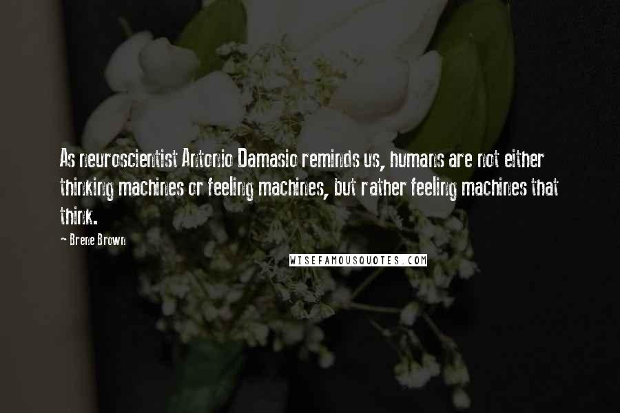 Brene Brown Quotes: As neuroscientist Antonio Damasio reminds us, humans are not either thinking machines or feeling machines, but rather feeling machines that think.