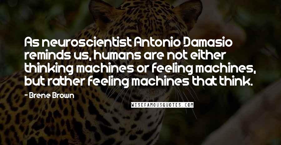 Brene Brown Quotes: As neuroscientist Antonio Damasio reminds us, humans are not either thinking machines or feeling machines, but rather feeling machines that think.