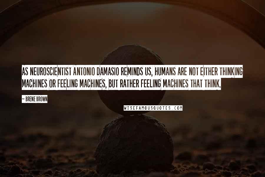 Brene Brown Quotes: As neuroscientist Antonio Damasio reminds us, humans are not either thinking machines or feeling machines, but rather feeling machines that think.