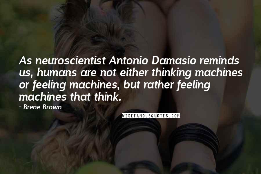 Brene Brown Quotes: As neuroscientist Antonio Damasio reminds us, humans are not either thinking machines or feeling machines, but rather feeling machines that think.