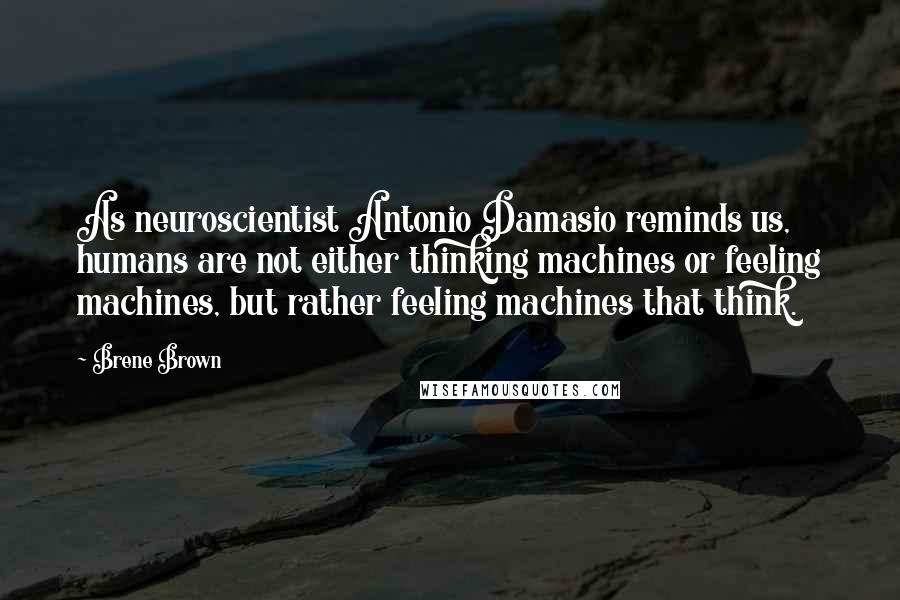 Brene Brown Quotes: As neuroscientist Antonio Damasio reminds us, humans are not either thinking machines or feeling machines, but rather feeling machines that think.